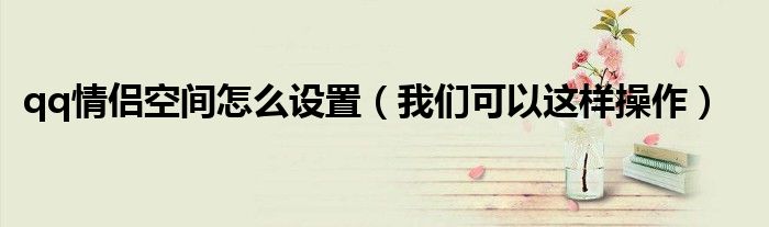 qq情侣空间怎么设置（我们可以这样操作）