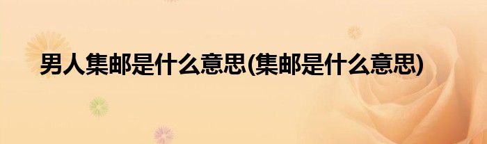 男人集邮是什么意思(集邮是什么意思)
