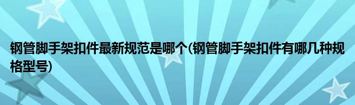 钢管脚手架扣件最新规范是哪个(钢管脚手架扣件有哪几种规格型号)