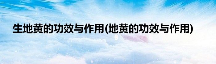 生地黄的功效与作用(地黄的功效与作用)