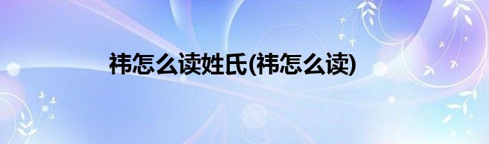 祎怎么读姓氏(祎怎么读)