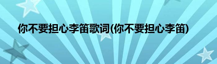 你不要担心李笛歌词(你不要担心李笛)