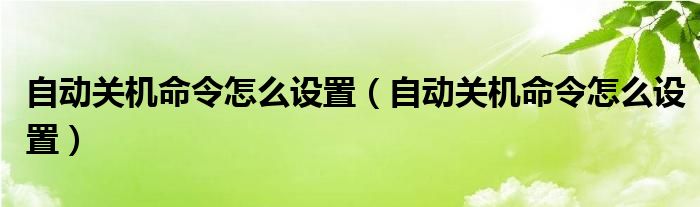 自动关机命令怎么设置（自动关机命令怎么设置）