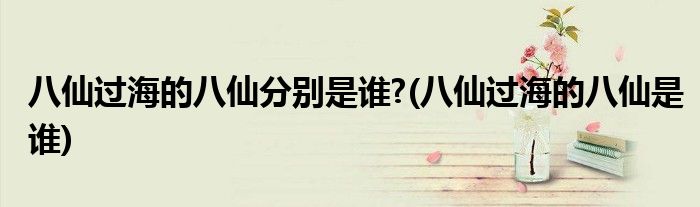 八仙过海的八仙分别是谁?(八仙过海的八仙是谁)