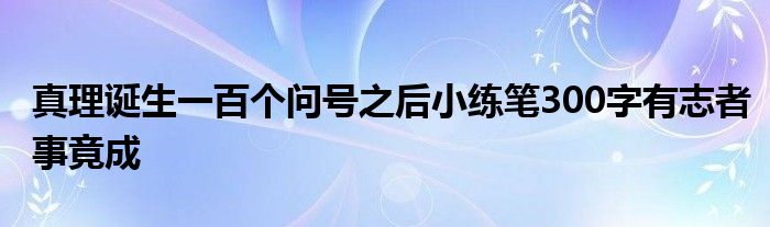 真理诞生一百个问号之后小练笔300字有志者事竟成