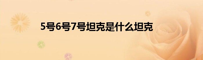 5号6号7号坦克是什么坦克