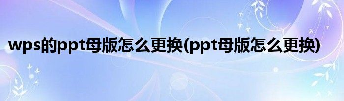 wps的ppt母版怎么更换(ppt母版怎么更换)