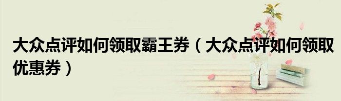 大众点评如何领取霸王券（大众点评如何领取优惠券）