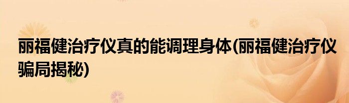 丽福健治疗仪真的能调理身体(丽福健治疗仪骗局揭秘)