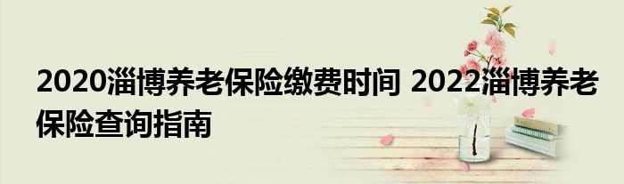2020淄博养老保险缴费时间 2022淄博养老保险查询指南