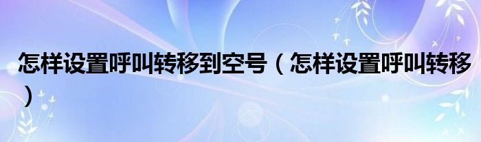 怎样设置呼叫转移到空号（怎样设置呼叫转移）