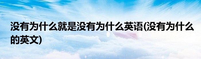 没有为什么就是没有为什么英语(没有为什么的英文)