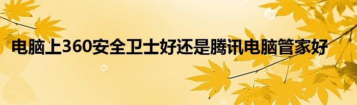 电脑上360安全卫士好还是腾讯电脑管家好