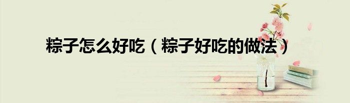粽子怎么好吃（粽子好吃的做法）