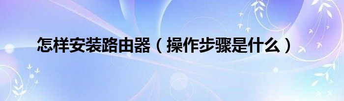 怎样安装路由器（操作步骤是什么）