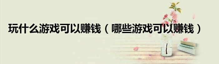 玩什么游戏可以赚钱（哪些游戏可以赚钱）