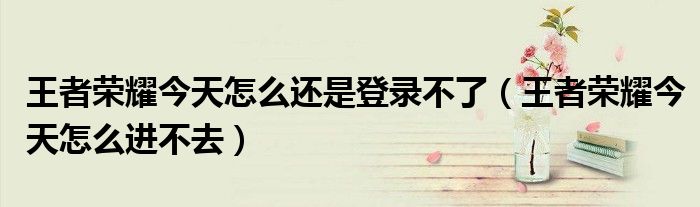 荣耀今天怎么还是登录不了（荣耀今天怎么进不去）