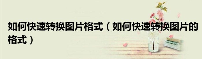 如何快速转换图片格式（如何快速转换图片的格式）