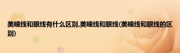 美瞳线和眼线有什么区别,美瞳线和眼线(美瞳线和眼线的区别)