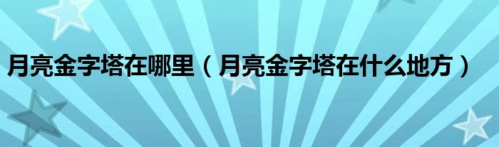 月亮金字塔在哪里（月亮金字塔在什么地方）