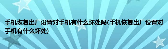 手机恢复出厂设置对手机有什么坏处吗(手机恢复出厂设置对手机有什么坏处)