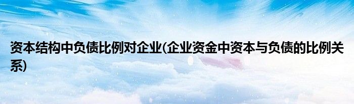 资本结构中负债比例对企业(企业资金中资本与负债的比例关系)