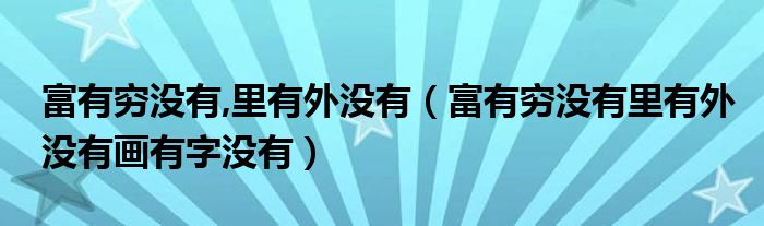 富有穷没有,里有外没有（富有穷没有里有外没有画有字没有）