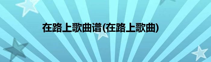 在路上歌曲谱(在路上歌曲)