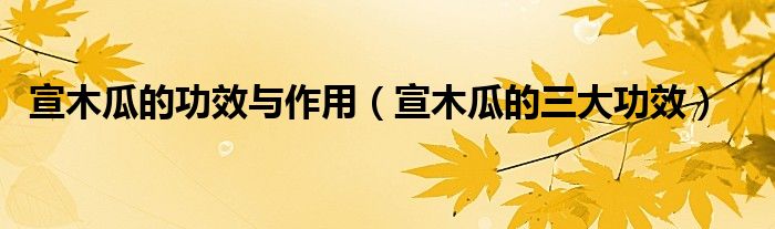 宣木瓜的功效与作用（宣木瓜的三大功效）