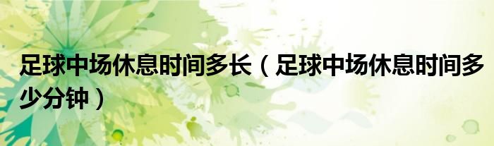 足球中场休息时间多长（足球中场休息时间多少分钟）