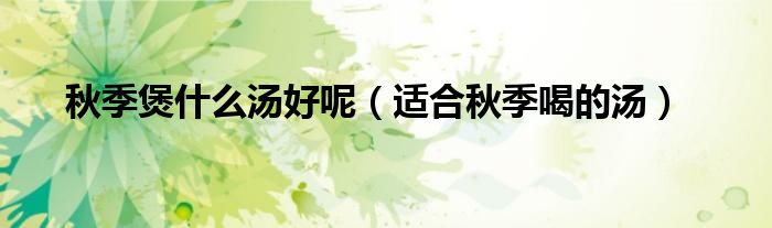 秋季煲什么汤好呢（适合秋季喝的汤）