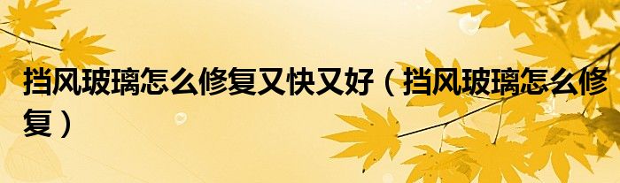 挡风玻璃怎么修复又快又好（挡风玻璃怎么修复）