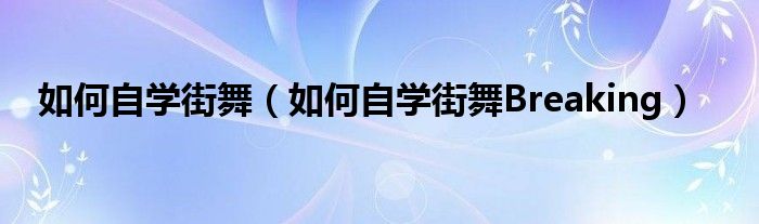 如何自学街舞（如何自学街舞Breaking）