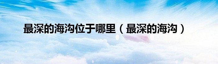 最深的海沟位于哪里（最深的海沟）