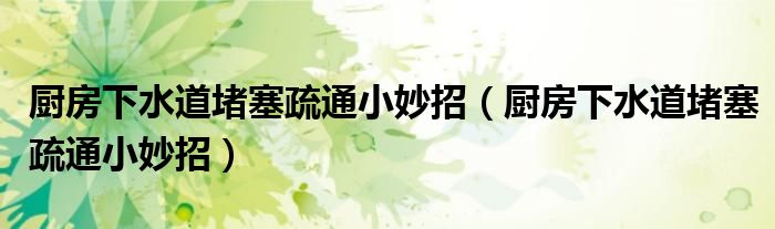 厨房下水道堵塞疏通小妙招（厨房下水道堵塞疏通小妙招）