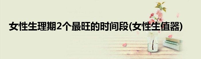 女性生理期2个最旺的时间段(女性生值器)