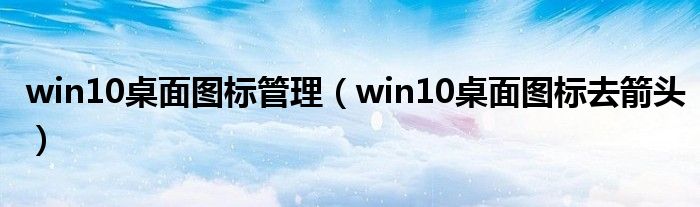 win10桌面图标管理（win10桌面图标去箭头）