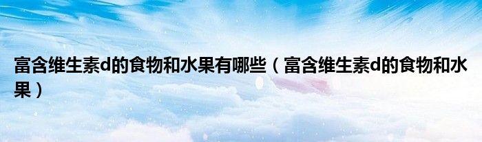 富含维生素d的食物和水果有哪些（富含维生素d的食物和水果）