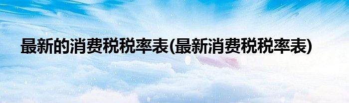 最新的消费税税率表(最新消费税税率表)