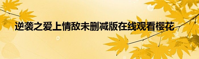 逆袭之爱上情敌未删减版在线观看樱花