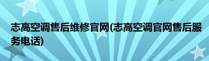 志高空调售后维修官网(志高空调官网售后服务电话)