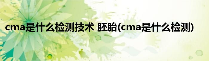 cma是什么检测技术 胚胎(cma是什么检测)