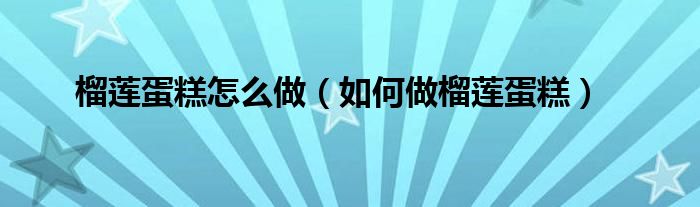 榴莲蛋糕怎么做（如何做榴莲蛋糕）