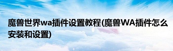 魔兽世界wa插件设置教程(魔兽WA插件怎么安装和设置)
