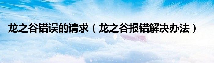龙之谷错误的请求（龙之谷报错解决办法）