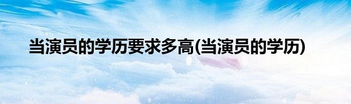 当演员的学历要求多高(当演员的学历)