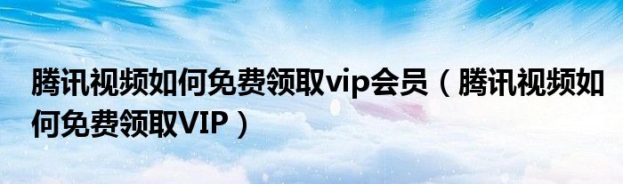 腾讯视频如何免费领取vip会员（腾讯视频如何免费领取VIP）