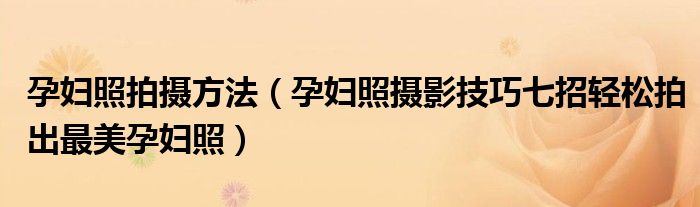 孕妇照拍摄方法（孕妇照摄影技巧七招轻松拍出最美孕妇照）