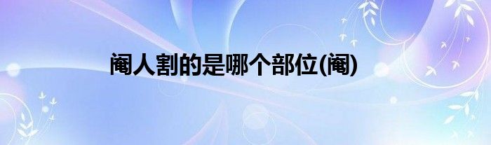 阉人割的是哪个部位(阉)