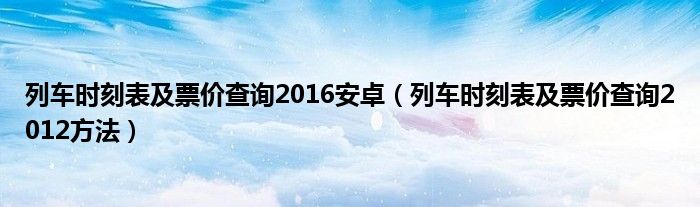 列车时刻表及票价查询2016安卓（列车时刻表及票价查询2012方法）